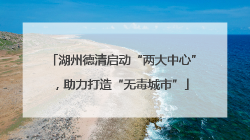 湖州德清启动“两大中心”，助力打造“无毒城市”